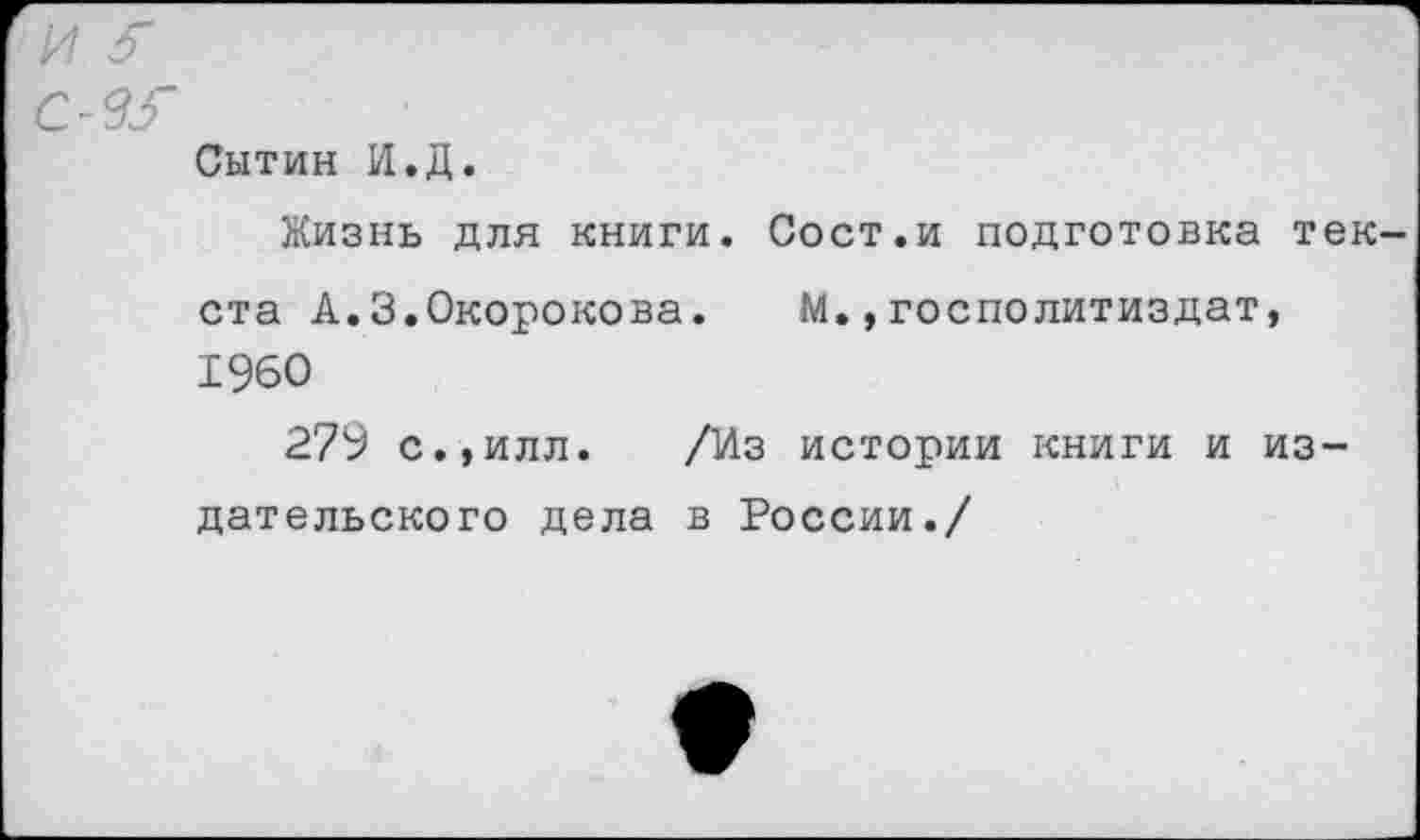 ﻿Сытин И.Д.
Жизнь для книги. Сост.и подготовка тек ста А.З.Окорокова. М.,госполитиздат, 1960
279 с.,илл. /Из истории книги и издательского дела в России./